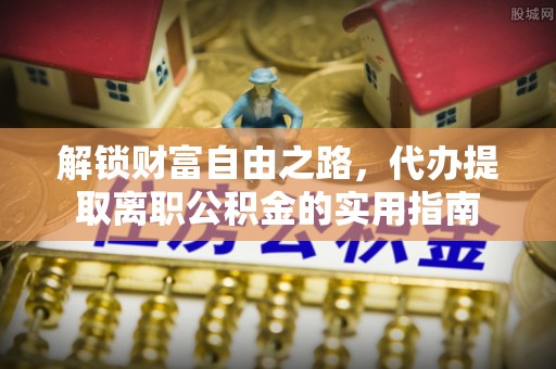 杨浦解锁财富自由之路，代办提取离职公积金的实用指南
