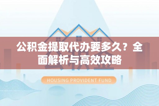 杨浦公积金提取代办要多久？全面解析与高效攻略