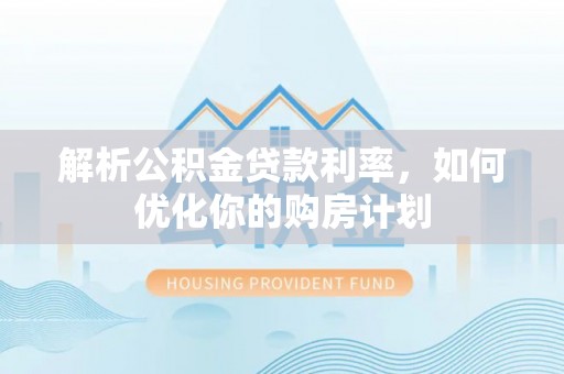 杨浦解析公积金贷款利率，如何优化你的购房计划