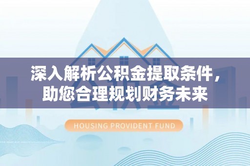 杨浦深入解析公积金提取条件，助您合理规划财务未来
