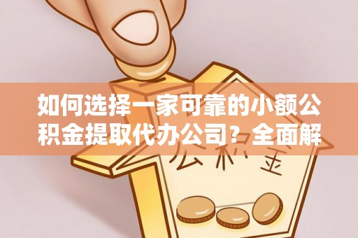 杨浦如何选择一家可靠的小额公积金提取代办公司？全面解析与指南