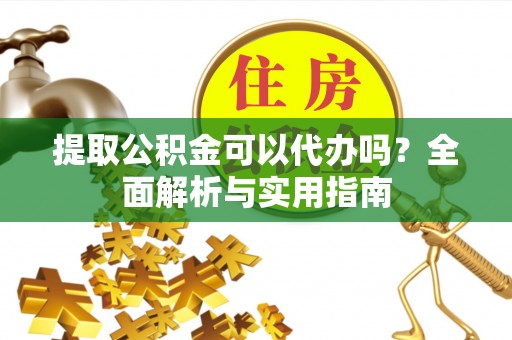 杨浦提取公积金可以代办吗？全面解析与实用指南