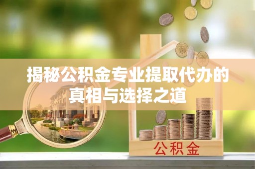杨浦揭秘公积金专业提取代办的真相与选择之道