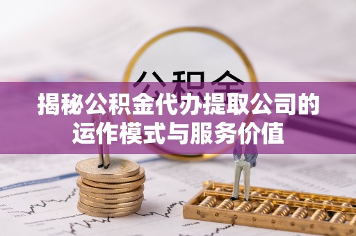 杨浦揭秘公积金代办提取公司的运作模式与服务价值