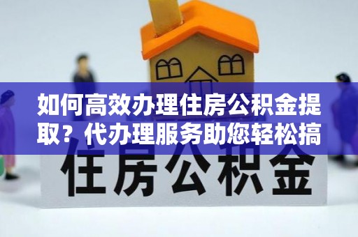 杨浦如何高效办理住房公积金提取？代办理服务助您轻松搞定