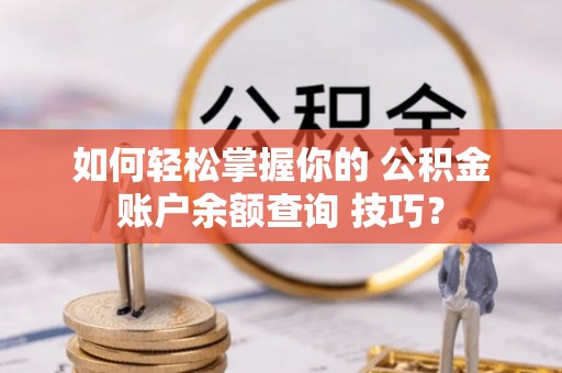杨浦如何轻松掌握你的 公积金账户余额查询 技巧？