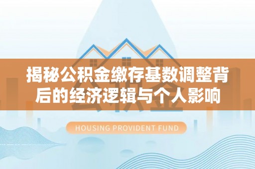 杨浦揭秘公积金缴存基数调整背后的经济逻辑与个人影响
