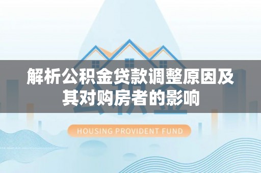杨浦解析公积金贷款调整原因及其对购房者的影响