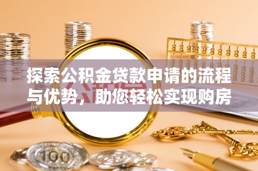杨浦探索公积金贷款申请的流程与优势，助您轻松实现购房梦想
