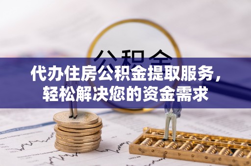 杨浦代办住房公积金提取服务，轻松解决您的资金需求