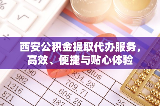 杨浦西安公积金提取代办服务，高效、便捷与贴心体验