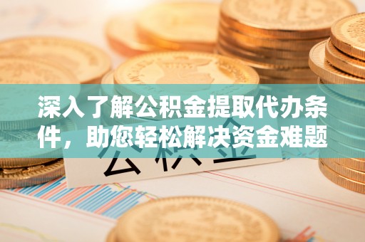 杨浦深入了解公积金提取代办条件，助您轻松解决资金难题