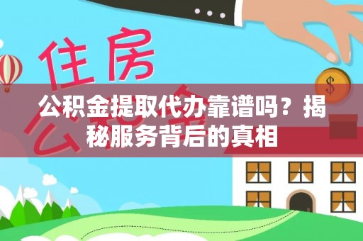 杨浦公积金提取代办靠谱吗？揭秘服务背后的真相