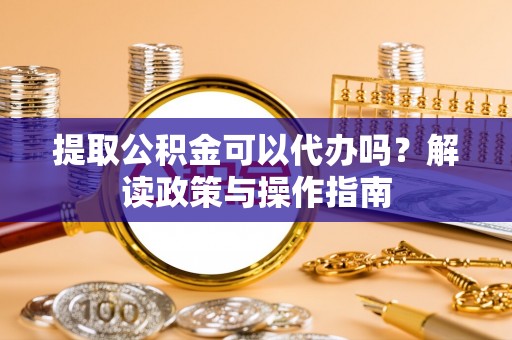 杨浦提取公积金可以代办吗？解读政策与操作指南