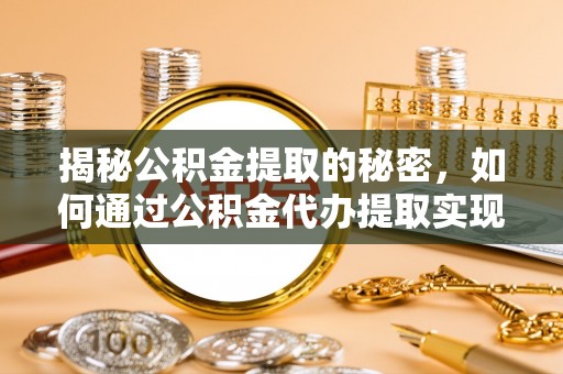 杨浦揭秘公积金提取的秘密，如何通过公积金代办提取实现财务自由