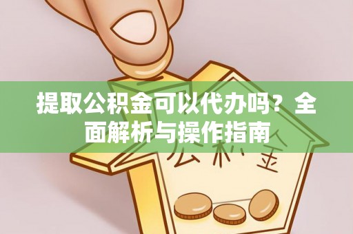 杨浦提取公积金可以代办吗？全面解析与操作指南