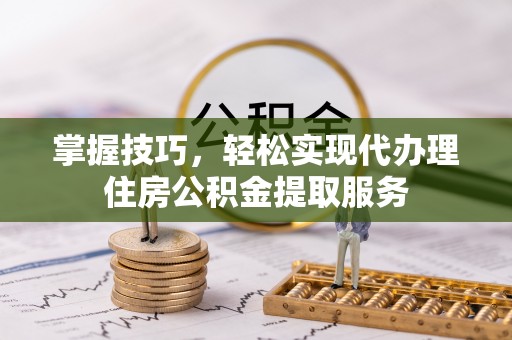 杨浦掌握技巧，轻松实现代办理住房公积金提取服务