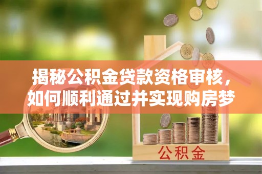 杨浦揭秘公积金贷款资格审核，如何顺利通过并实现购房梦想