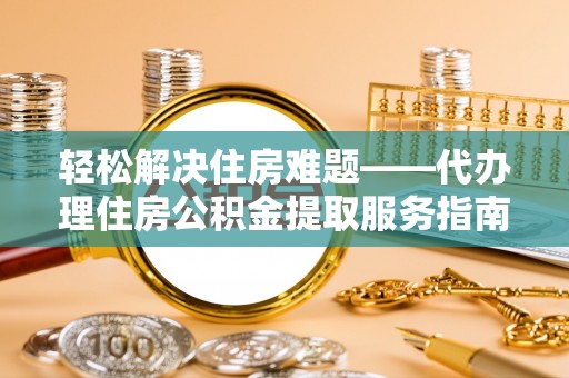杨浦轻松解决住房难题——代办理住房公积金提取服务指南