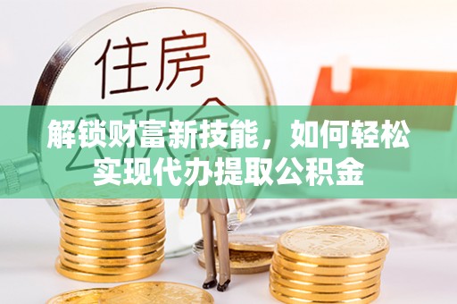 杨浦解锁财富新技能，如何轻松实现代办提取公积金