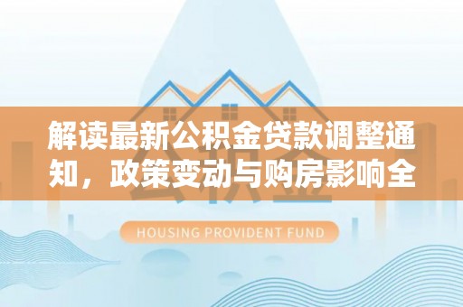 杨浦解读最新公积金贷款调整通知，政策变动与购房影响全解析