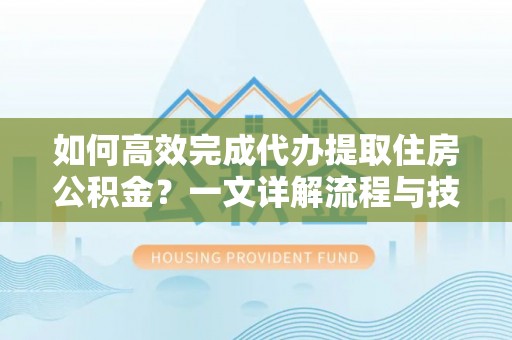 杨浦如何高效完成代办提取住房公积金？一文详解流程与技巧