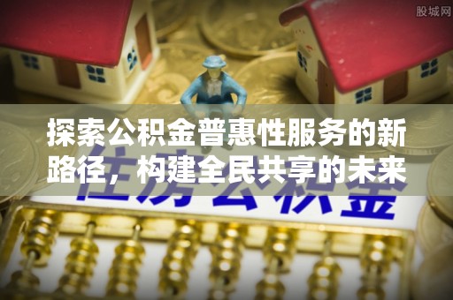 杨浦探索公积金普惠性服务的新路径，构建全民共享的未来