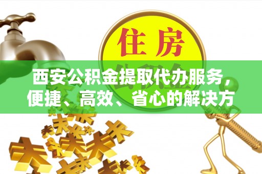 杨浦西安公积金提取代办服务，便捷、高效、省心的解决方案