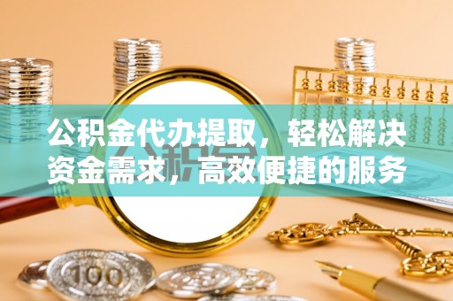 杨浦公积金代办提取，轻松解决资金需求，高效便捷的服务选择