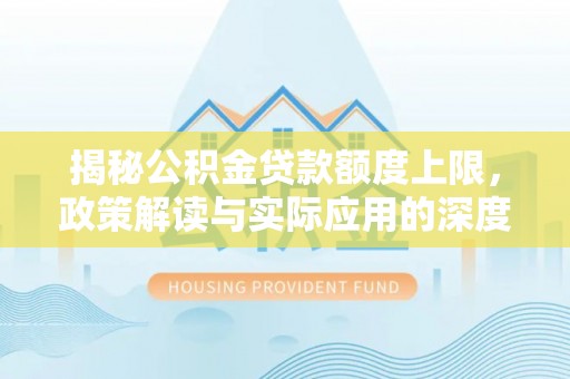 杨浦揭秘公积金贷款额度上限，政策解读与实际应用的深度分析