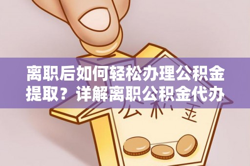 杨浦离职后如何轻松办理公积金提取？详解离职公积金代办提取流程