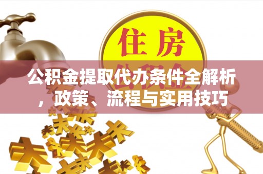 杨浦公积金提取代办条件全解析，政策、流程与实用技巧