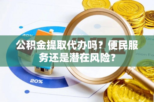 杨浦公积金提取代办吗？便民服务还是潜在风险？