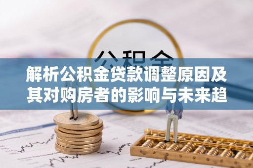 杨浦解析公积金贷款调整原因及其对购房者的影响与未来趋势