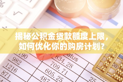 杨浦揭秘公积金贷款额度上限，如何优化你的购房计划？