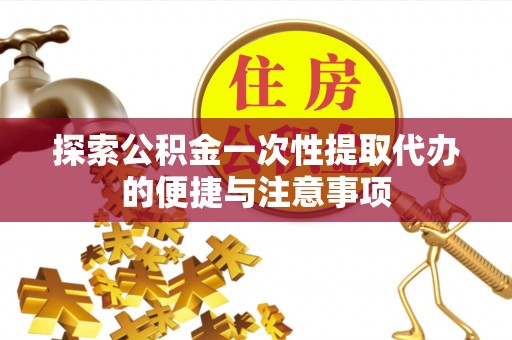杨浦探索公积金一次性提取代办的便捷与注意事项