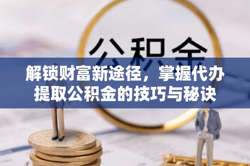 杨浦解锁财富新途径，掌握代办提取公积金的技巧与秘诀