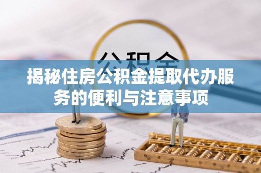 杨浦揭秘住房公积金提取代办服务的便利与注意事项