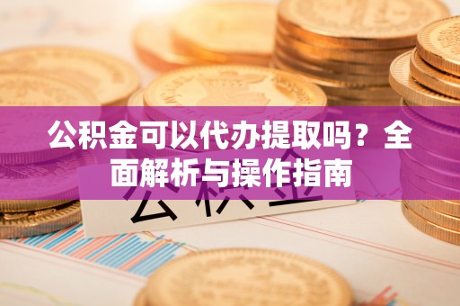 杨浦公积金可以代办提取吗？全面解析与操作指南