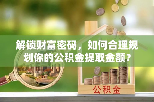 杨浦解锁财富密码，如何合理规划你的公积金提取金额？
