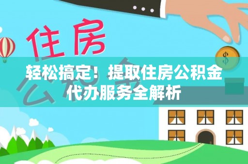 杨浦轻松搞定！提取住房公积金代办服务全解析