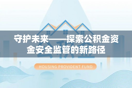 杨浦守护未来——探索公积金资金安全监管的新路径