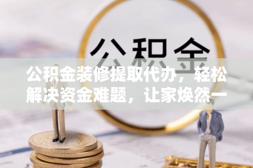 杨浦公积金装修提取代办，轻松解决资金难题，让家焕然一新