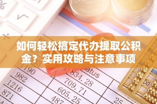 杨浦如何轻松搞定代办提取公积金？实用攻略与注意事项