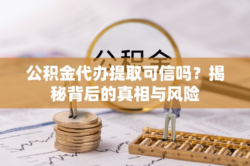 杨浦公积金代办提取可信吗？揭秘背后的真相与风险