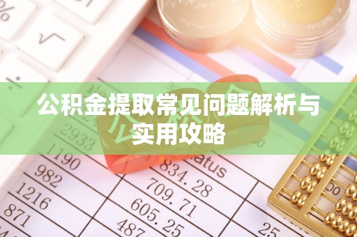 杨浦公积金提取常见问题解析与实用攻略