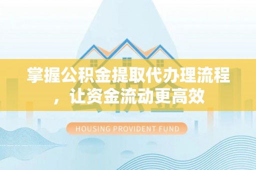 杨浦掌握公积金提取代办理流程，让资金流动更高效