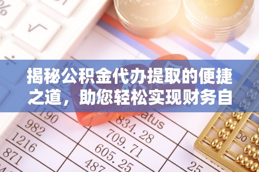 杨浦揭秘公积金代办提取的便捷之道，助您轻松实现财务自由