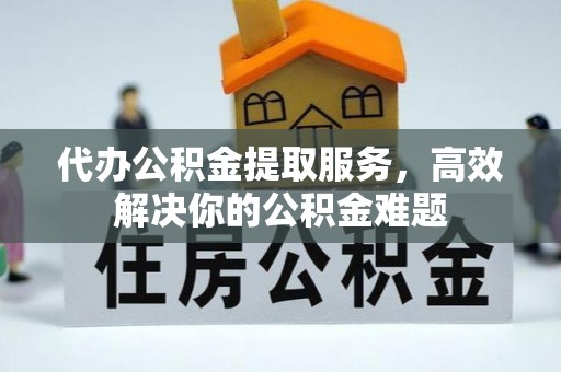 杨浦代办公积金提取服务，高效解决你的公积金难题
