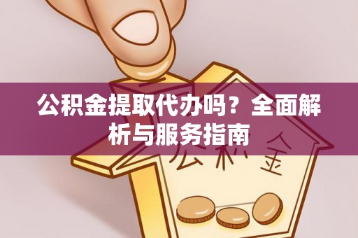 杨浦公积金提取代办吗？全面解析与服务指南